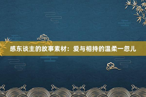 感东谈主的故事素材：爱与相持的温柔一忽儿