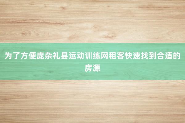 为了方便庞杂礼县运动训练网租客快速找到合适的房源